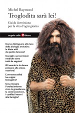Copertina del libro: Troglodita sarà lei! Guida darwiniana per la vita d'ogni giorno
